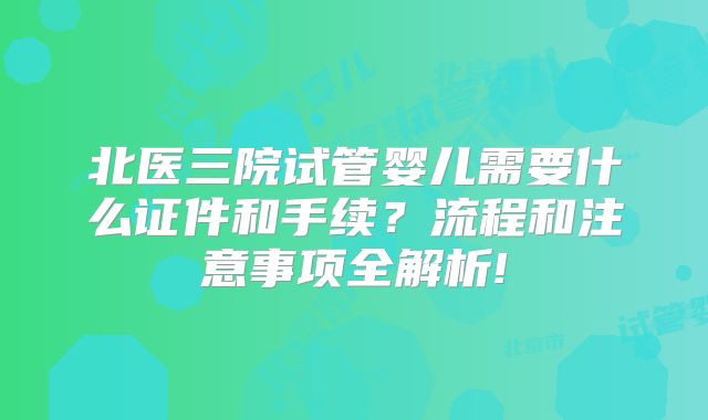 北医三院试管婴儿需要什么证件和手续？流程和注意事项全解析!