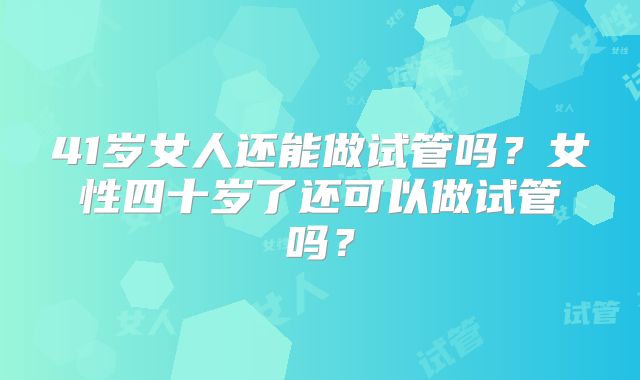 41岁女人还能做试管吗？女性四十岁了还可以做试管吗？