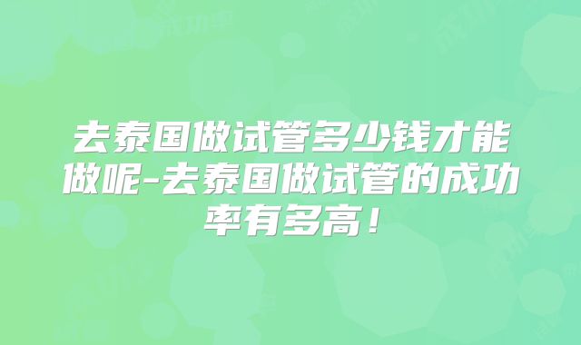 去泰国做试管多少钱才能做呢-去泰国做试管的成功率有多高！