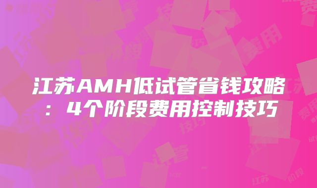 江苏AMH低试管省钱攻略：4个阶段费用控制技巧