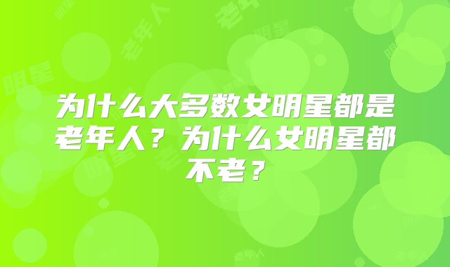 为什么大多数女明星都是老年人？为什么女明星都不老？