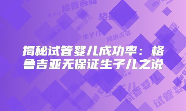 揭秘试管婴儿成功率：格鲁吉亚无保证生子儿之说
