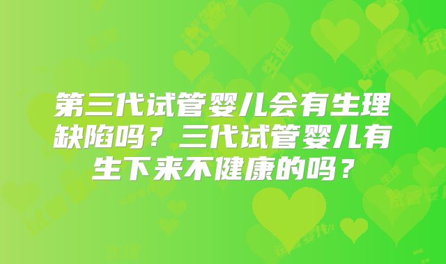 第三代试管婴儿会有生理缺陷吗？三代试管婴儿有生下来不健康的吗？