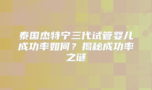 泰国杰特宁三代试管婴儿成功率如何？揭秘成功率之谜