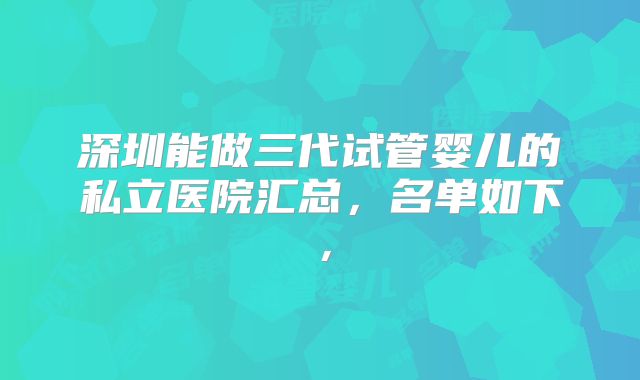 深圳能做三代试管婴儿的私立医院汇总，名单如下，
