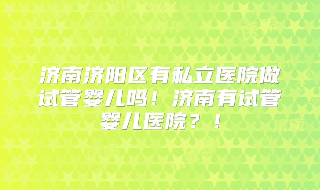 济南济阳区有私立医院做试管婴儿吗！济南有试管婴儿医院？！