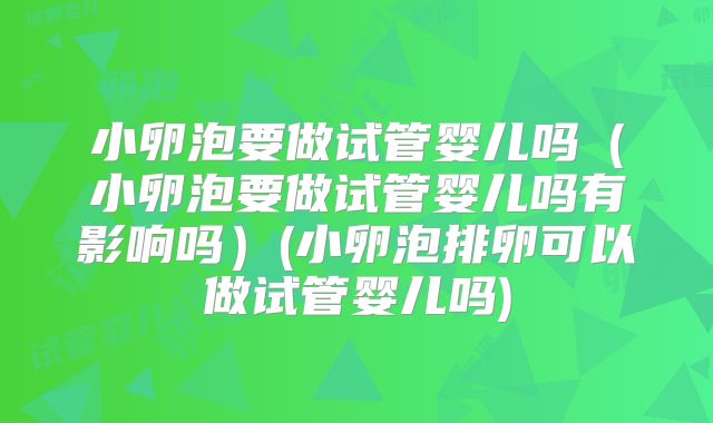 小卵泡要做试管婴儿吗（小卵泡要做试管婴儿吗有影响吗）(小卵泡排卵可以做试管婴儿吗)