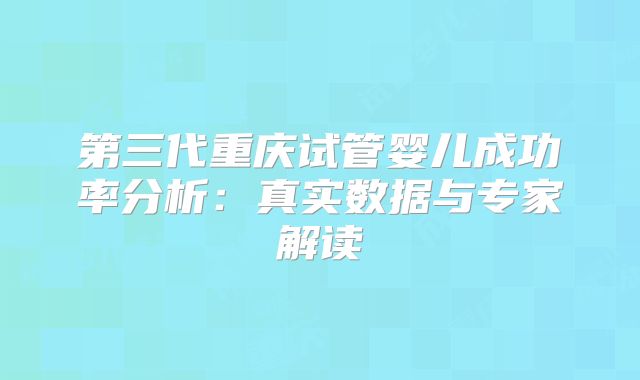 第三代重庆试管婴儿成功率分析：真实数据与专家解读