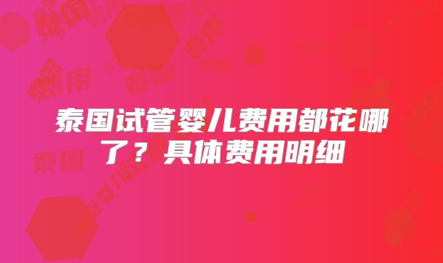 泰国试管婴儿费用都花哪了？具体费用明细