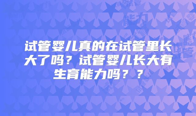 试管婴儿真的在试管里长大了吗？试管婴儿长大有生育能力吗？？