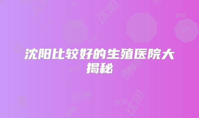 沈阳比较好的生殖医院大揭秘