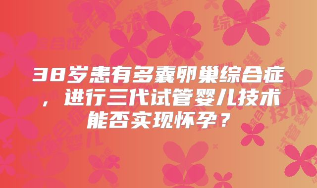 38岁患有多囊卵巢综合症,进行三代试管婴儿技术能否实现怀孕?