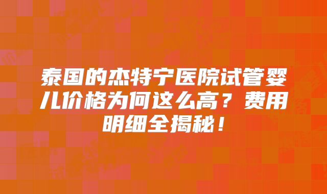 泰国的杰特宁医院试管婴儿价格为何这么高？费用明细全揭秘！