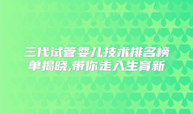 三代试管婴儿技术排名榜单揭晓,带你走入生育新