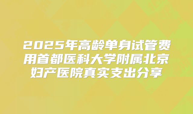2025年高龄单身试管费用首都医科大学附属北京妇产医院真实支出分享