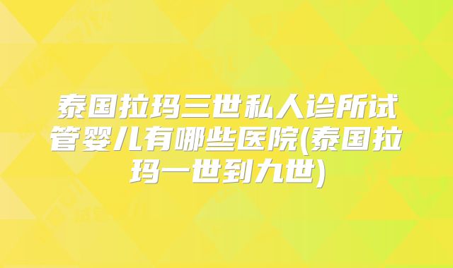 泰国拉玛三世私人诊所试管婴儿有哪些医院(泰国拉玛一世到九世)