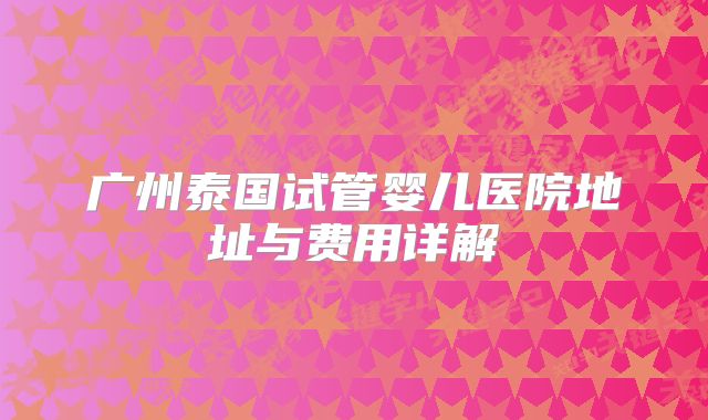 广州泰国试管婴儿医院地址与费用详解