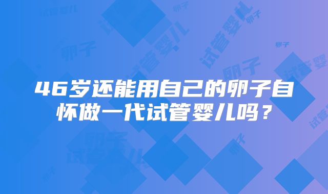 46岁还能用自己的卵子自怀做一代试管婴儿吗？