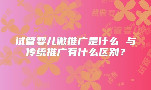 试管婴儿微推广是什么 与传统推广有什么区别?