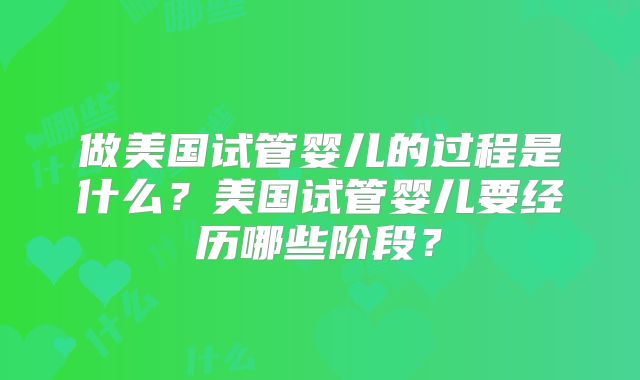 做美国试管婴儿的过程是什么？美国试管婴儿要经历哪些阶段？