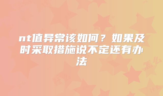 nt值异常该如何？如果及时采取措施说不定还有办法