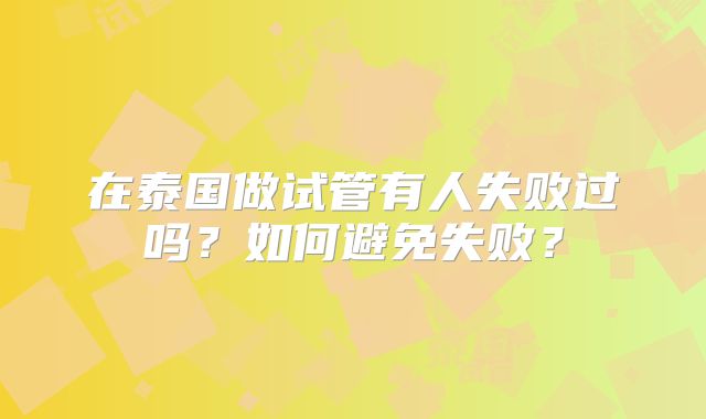 在泰国做试管有人失败过吗？如何避免失败？