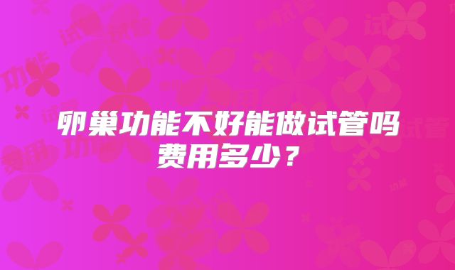 卵巢功能不好能做试管吗费用多少？