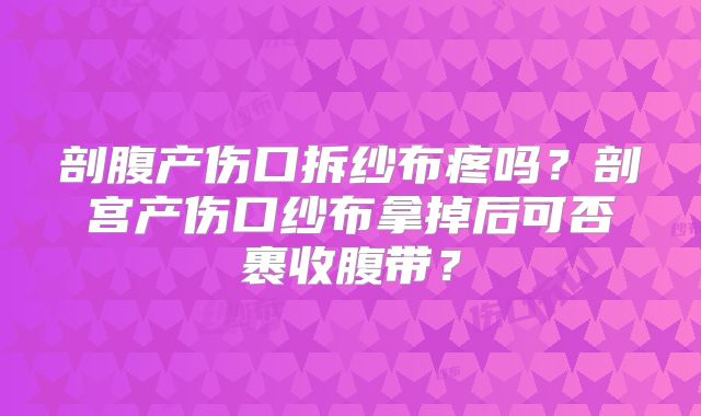 剖腹产伤口拆纱布疼吗？剖宫产伤口纱布拿掉后可否裹收腹带？