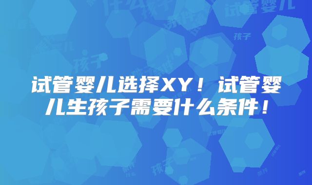 试管婴儿选择XY！试管婴儿生孩子需要什么条件！