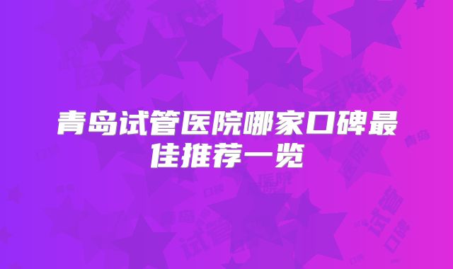 青岛试管医院哪家口碑最佳推荐一览