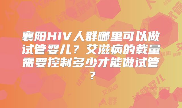 襄阳HIV人群哪里可以做试管婴儿?艾滋病的载量需要控制多少才能做试管?