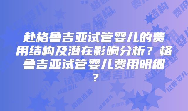 赴格鲁吉亚试管婴儿的费用结构及潜在影响分析?格鲁吉亚试管婴儿费用明细?