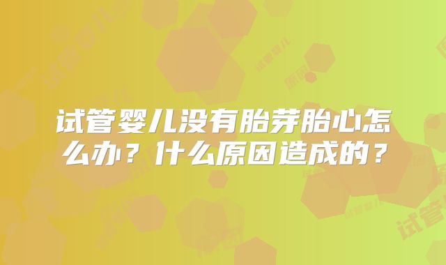 试管婴儿没有胎芽胎心怎么办？什么原因造成的？