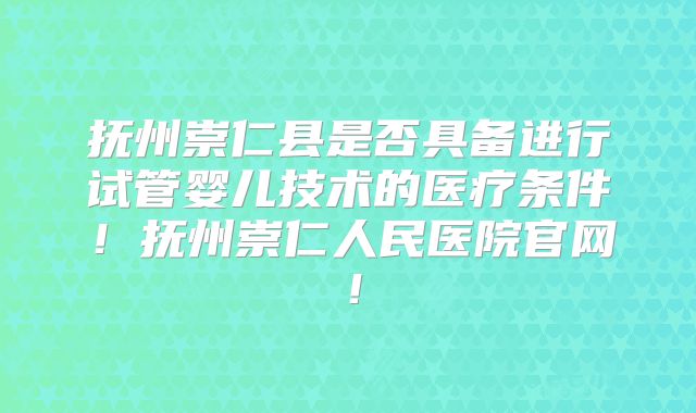 抚州崇仁县是否具备进行试管婴儿技术的医疗条件!抚州崇仁人民医院官网!