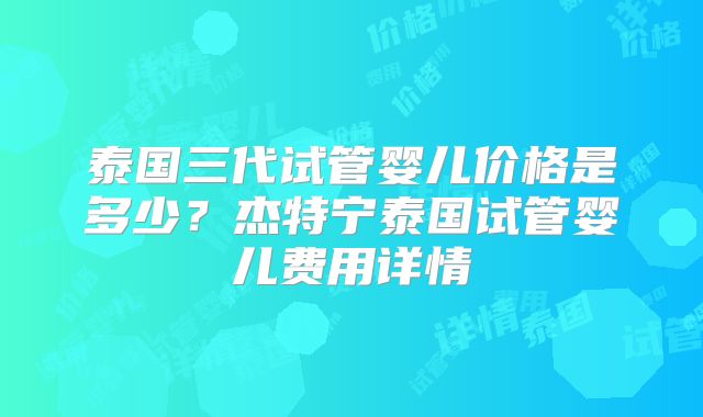 泰国三代试管婴儿价格是多少？杰特宁泰国试管婴儿费用详情