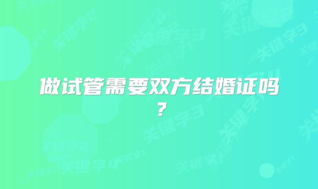 做试管需要双方结婚证吗？