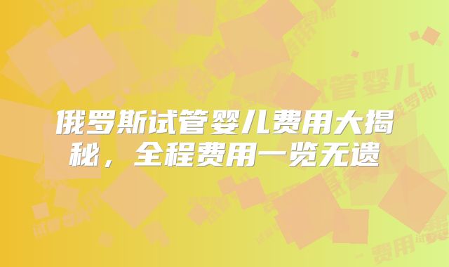 俄罗斯试管婴儿费用大揭秘,全程费用一览无遗