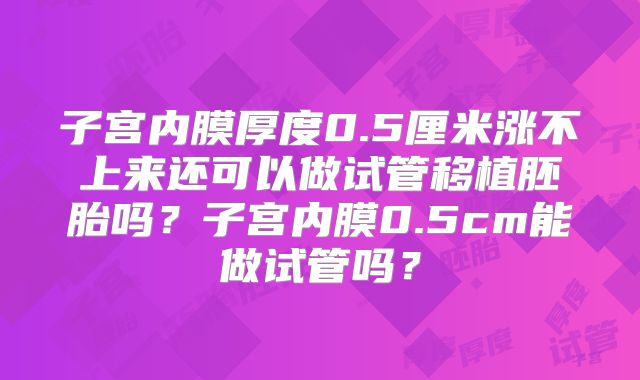 子宫内膜厚度0.5厘米涨不上来还可以做试管移植胚胎吗?子宫内膜0.5cm能做试管吗?