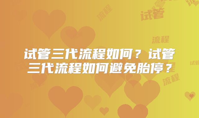 试管三代流程如何？试管三代流程如何避免胎停？