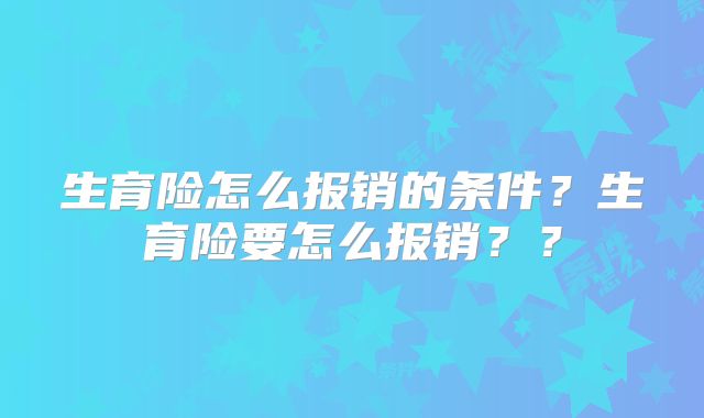 生育险怎么报销的条件？生育险要怎么报销？？