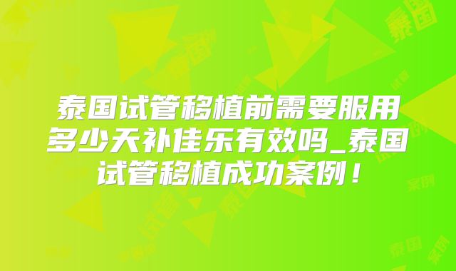 泰国试管移植前需要服用多少天补佳乐有效吗_泰国试管移植成功案例！