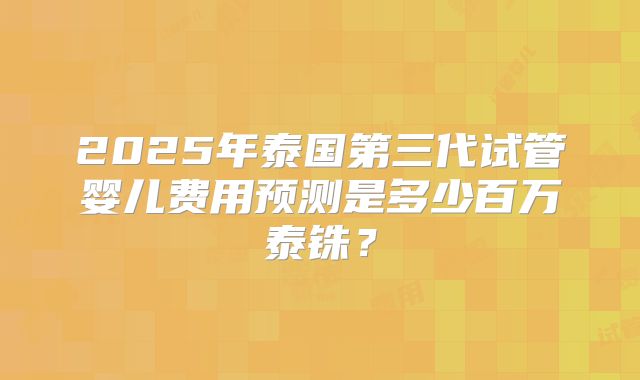 2025年泰国第三代试管婴儿费用预测是多少百万泰铢？