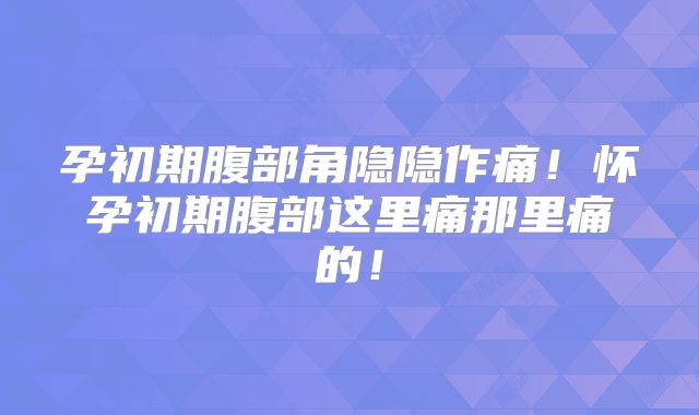 孕初期腹部角隐隐作痛!怀孕初期腹部这里痛那里痛的!