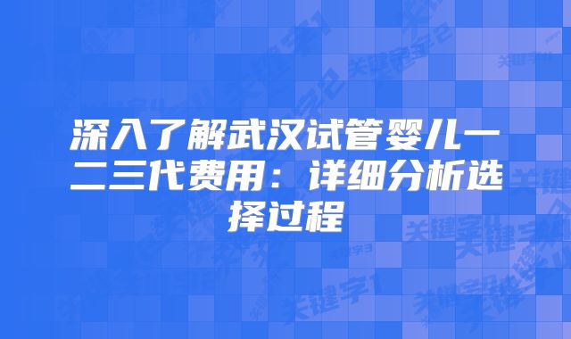 深入了解武汉试管婴儿一二三代费用:详细分析选择过程