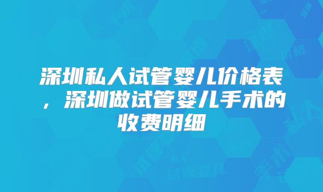 深圳私人试管婴儿价格表，深圳做试管婴儿手术的收费明细