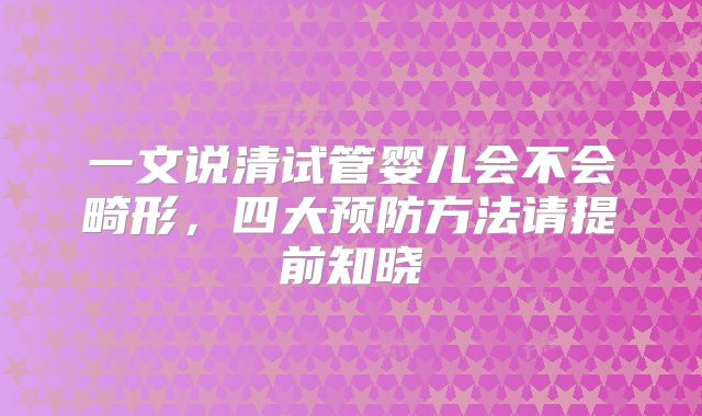 一文说清试管婴儿会不会畸形,四大预防方法请提前知晓