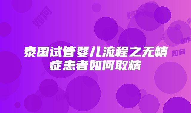 泰国试管婴儿流程之无精症患者如何取精