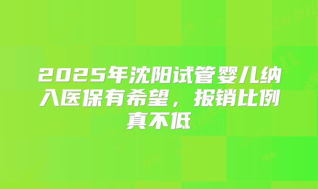 2025年沈阳试管婴儿纳入医保有希望，报销比例真不低