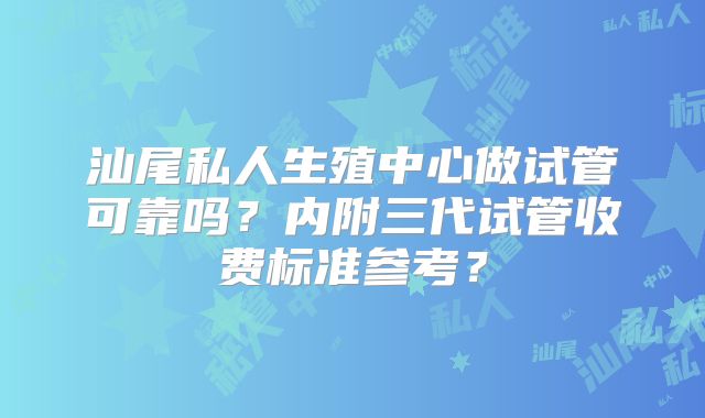 汕尾私人生殖中心做试管可靠吗？内附三代试管收费标准参考？