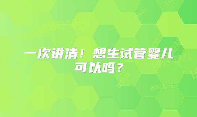 一次讲清！想生试管婴儿可以吗？